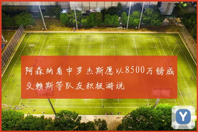 阿森纳看中罗杰斯愿以8500万镑成交赖斯等队友积极游说