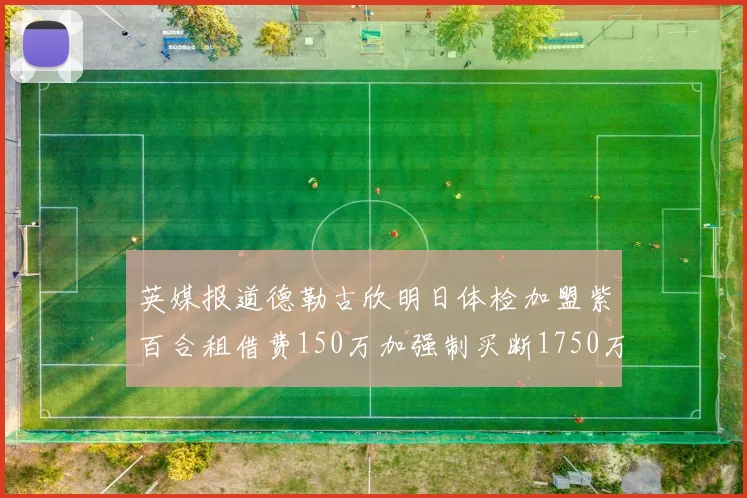 英媒报道德勒古欣明日体检加盟紫百合租借费150万加强制买断1750万