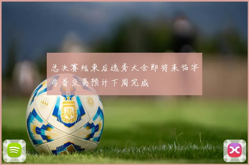 总决赛结束后选秀大会即将来临字母哥交易预计下周完成