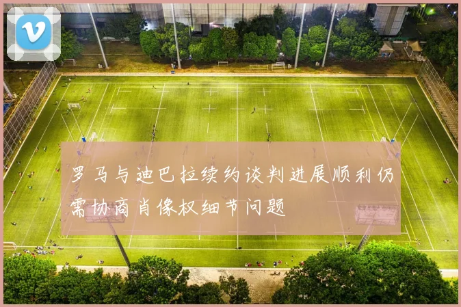 罗马与迪巴拉续约谈判进展顺利仍需协商肖像权细节问题