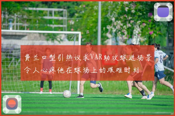 费兰口型引热议求VAR助攻球进场景令人心疼他在球场上的艰难时刻