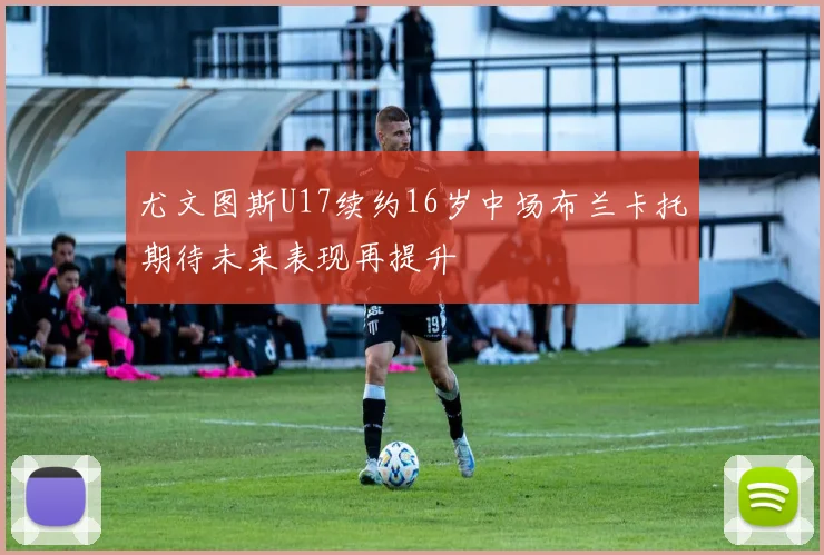 尤文图斯U17续约16岁中场布兰卡托期待未来表现再提升