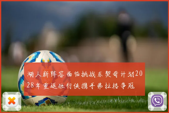 湖人新阵容面临挑战东契奇计划2028年重返独行侠携手弗拉格争冠