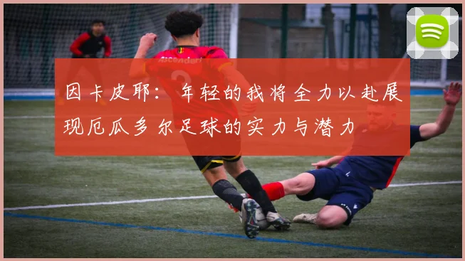 因卡皮耶：年轻的我将全力以赴展现厄瓜多尔足球的实力与潜力