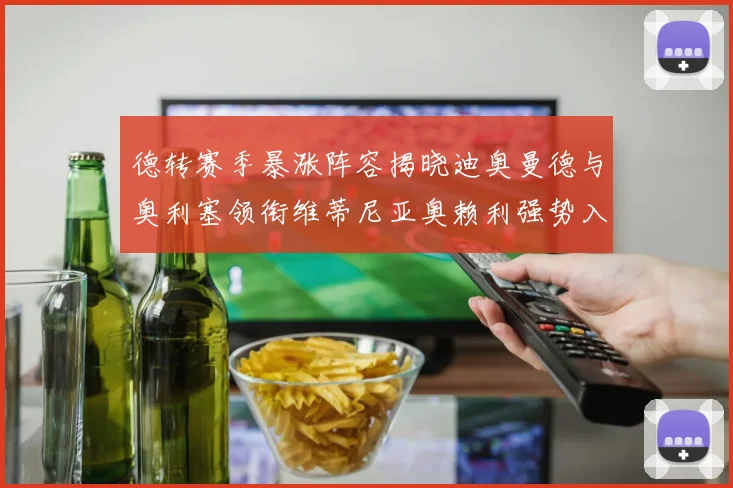 德转赛季暴涨阵容揭晓迪奥曼德与奥利塞领衔维蒂尼亚奥赖利强势入选
