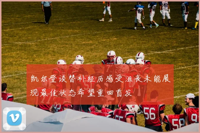 凯尔登谈替补经历感受沮丧未能展现最佳状态希望重回首发