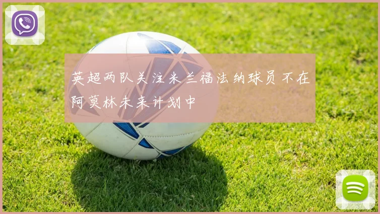 英超两队关注米兰福法纳球员不在阿莫林未来计划中